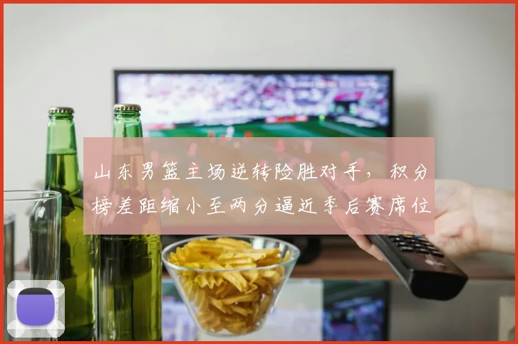 山东男篮主场逆转险胜对手，积分榜差距缩小至两分逼近季后赛席位