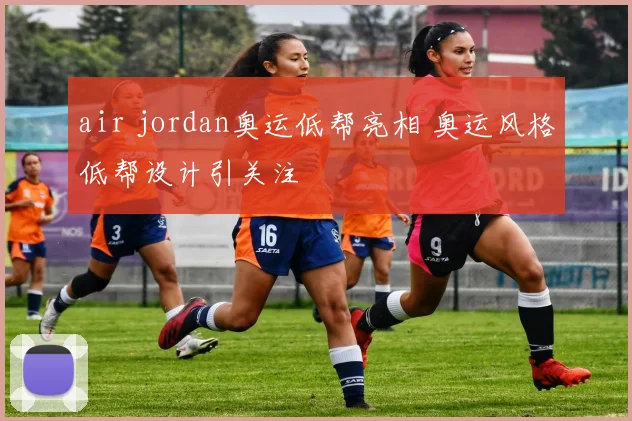 air jordan奥运低帮亮相 奥运风格低帮设计引关注