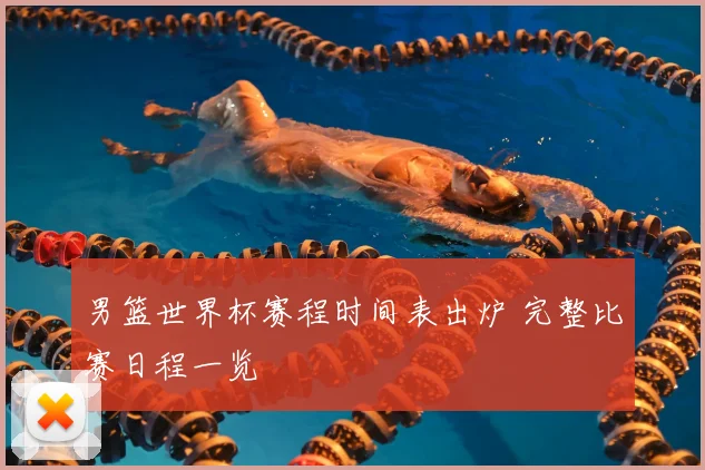 男篮世界杯赛程时间表出炉 完整比赛日程一览