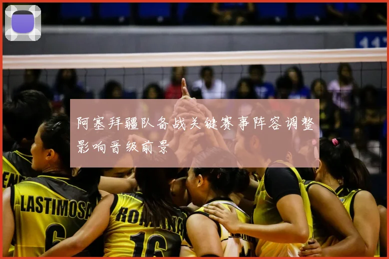 阿塞拜疆队备战关键赛事阵容调整影响晋级前景