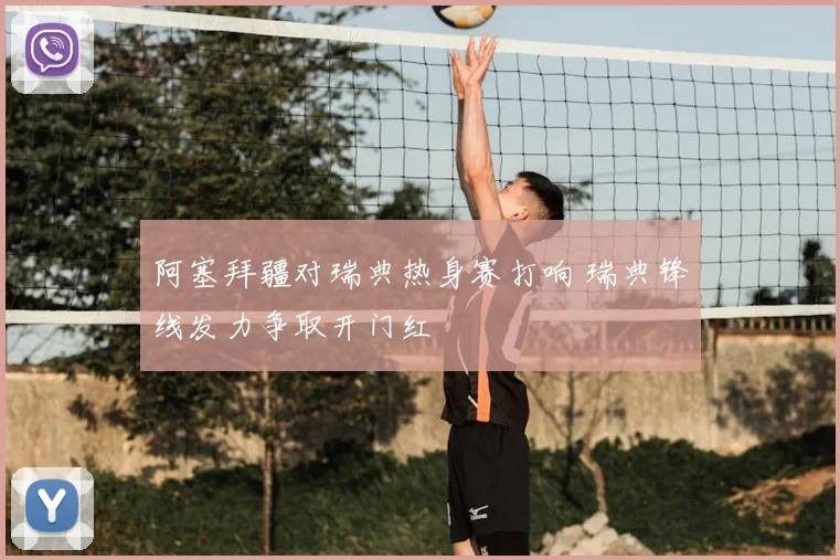 阿塞拜疆对瑞典热身赛打响 瑞典锋线发力争取开门红