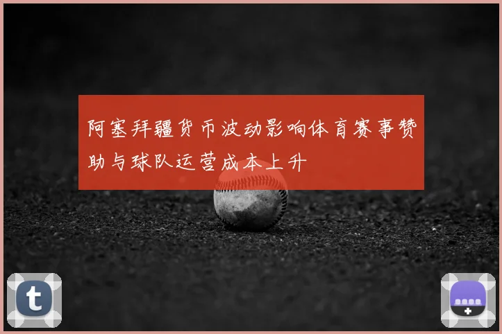 阿塞拜疆货币波动影响体育赛事赞助与球队运营成本上升