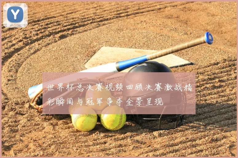 世界杯总决赛视频回顾决赛激战精彩瞬间与冠军争夺全景呈现