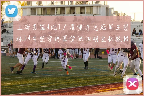 上海男篮4比1广厦重夺总冠军王哲林14年坚守终圆梦洒泪胡金秋数据碾压引发最终赢家之辩