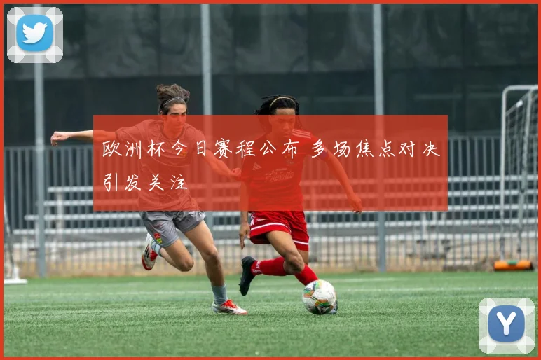 欧洲杯今日赛程公布 多场焦点对决引发关注