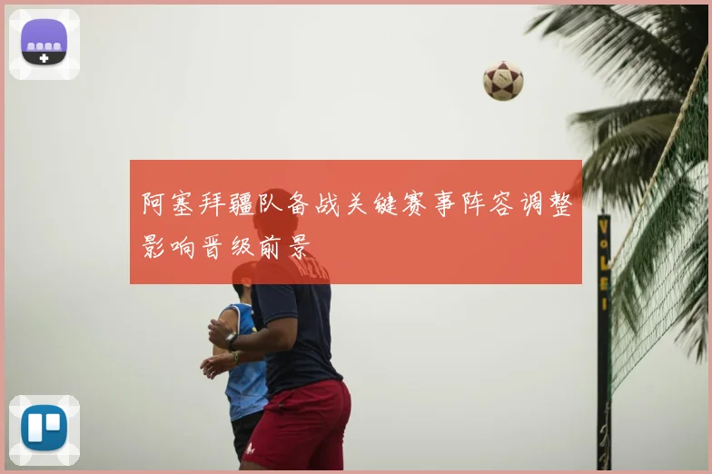 阿塞拜疆队备战关键赛事阵容调整影响晋级前景