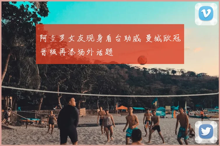 阿圭罗女友现身看台助威 曼城欧冠晋级再添场外话题