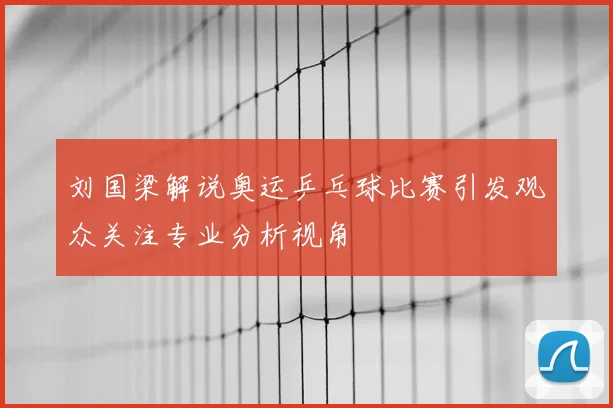 刘国梁解说奥运乒乓球比赛引发观众关注专业分析视角