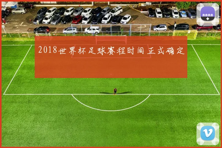 2018世界杯足球赛程时间正式确定