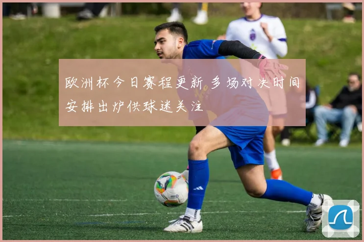 欧洲杯今日赛程更新 多场对决时间安排出炉供球迷关注