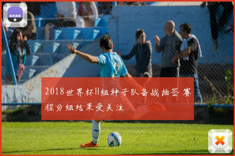 2018世界杯H组种子队备战抽签 赛程分组结果受关注