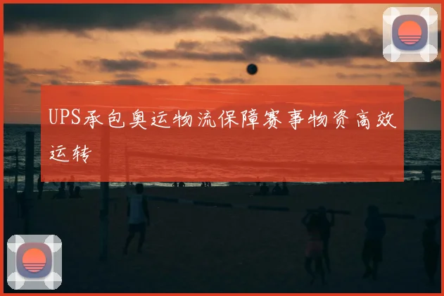 UPS承包奥运物流保障赛事物资高效运转