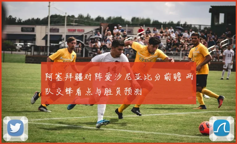 阿塞拜疆对阵爱沙尼亚比分前瞻 两队交锋看点与胜负预测