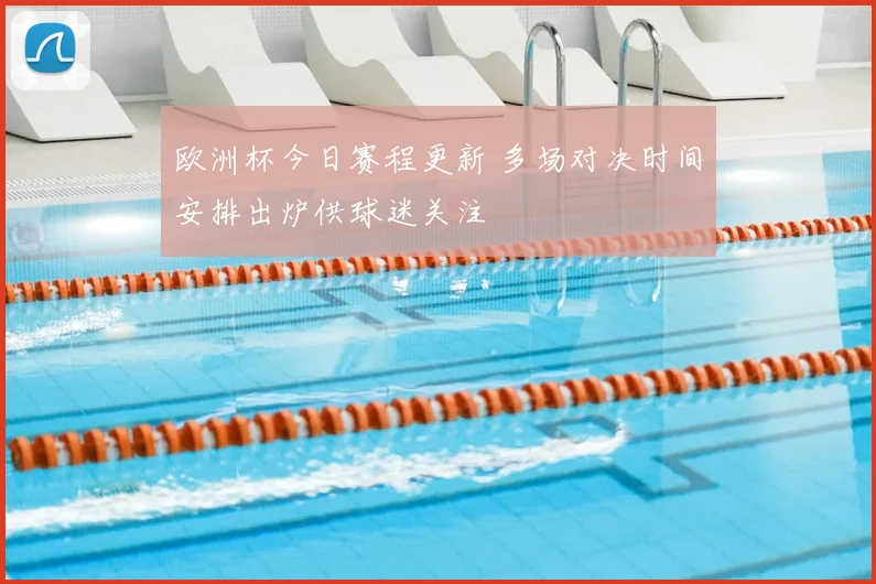 欧洲杯今日赛程更新 多场对决时间安排出炉供球迷关注