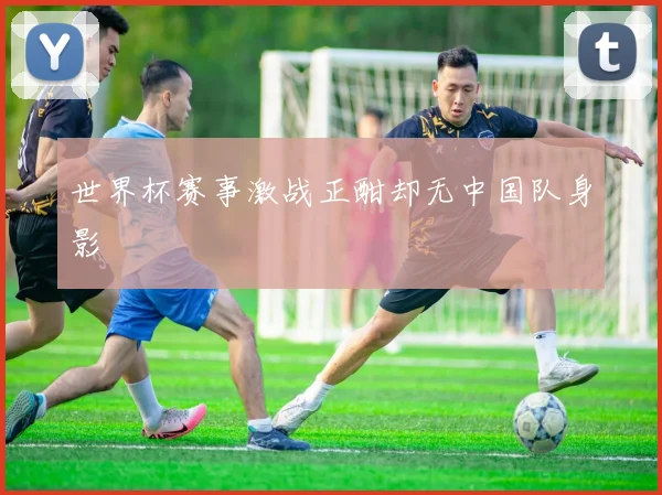 世界杯赛事激战正酣却无中国队身影