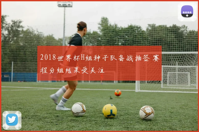 2018世界杯H组种子队备战抽签 赛程分组结果受关注